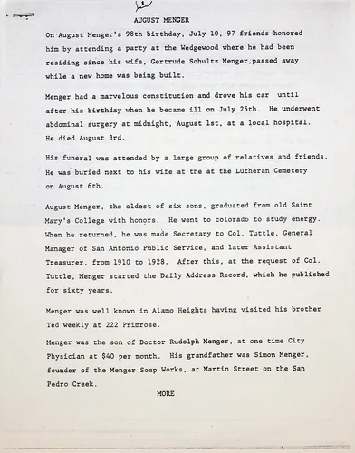 August Menger obituary (page 1) — Typed biographical/obituary document titled "AUGUST MENGER". Recounts his 98th birthday party at the Wedgewood, his final illness and death August 3rd, and burial next to his wife Gertrude Schultz Menger at the Lutheran Cemetery. Notes he was the oldest of six sons, graduated from old Saint Mary's College, worked for San Antonio Public Service under Col. Tuttle (1910-1928), then published the Daily Address Record for sixty years. Identifies him as son of Doctor Rudolph Menger and grandson of Simon Menger, founder of the Menger Soap Works. Ends with "MORE".